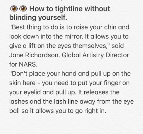 How to tightline without blinding yourself. "Best thing to do is to raise your chin and look down into the mirror. It allows you to give a lift on the eyes themselves," said Jane Richardson, Global Artistry Director for NARS. "Don't place your hand and pull up on the skin here - you need to put your finger on your eyelid and pull up. It releases the lashes and the lash line away from the eye ball so it allows you to go right in. Eye Ball, Makeup Techniques, Pull Up, The Mirror, Pull Ups, Nars, Lashes, Things To Do, Good Things