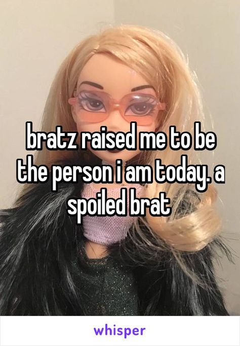 bratz raised me to be the person i am today. a spoiled brat Spoiled Brat