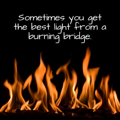 Sometimes you get the best light from a burning bridge. - Mindset Made Better Burning Bridges Quotes, Bridge Quotes, Burn Bridges, Don Henley, Need Quotes, Burning Bridges, Emotionally Drained, Southern Sayings, A Bridge