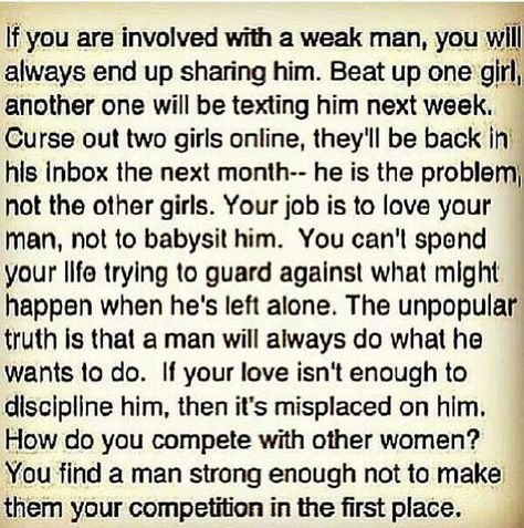 This right here is the spoken truth...don't get mad at the side chick...it's up to him to do the right thing, prove his love, loyality, and commitment to you every day! Regardless if she knows you exist or not he's the one you are in the relationship and its up to him to protect and respect you and your relationship....not her. She wants what you have, she owes you nothing, she isn't the issue...he is. Direct your anger at him...otherwise he wins....and you look stupid. #lessonlearned Weak Men, Cheating Quotes, Under Your Spell, The Perfect Guy, A Poem, E Card, Other Woman, The Words, True Quotes