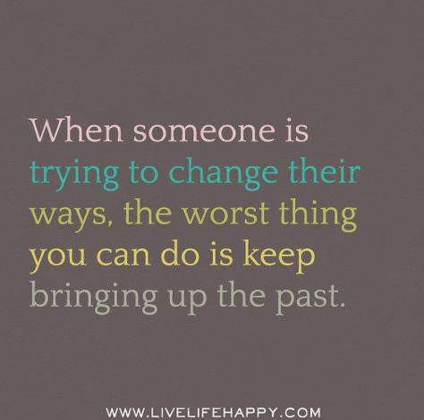 When someone is trying to change their ways, the worst thing you can do is keep bringing up the past. Bringing Up The Past, Live Life Happy, Quotable Quotes, A Quote, True Words, Good Advice, When Someone, Meaningful Quotes, Great Quotes