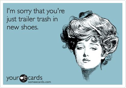 SOTRUE. Keep trying to glam your white trash self up. Lmao. always have been, always will be...sorry. Trash Quotes, E Card, Ecards Funny, Someecards, How I Feel, Bones Funny, The Words, True Stories, Make Me Smile