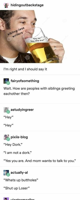 & hidingoutbackstage I’m right and I should say it & fairyofsomething Wait. How are peoples with siblings greeting eachother then? “Hey Dork.” - iFunny :) How Siblings Greet Each Other, How To Write Siblings, Writing Siblings, Sibling Writing Prompts, Sibling Prompts, Uh Huh, Older Brother, Writing Advice, Southeast Asian