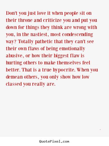 Hypocrites who judge and put other people down. Hypocrites and narcissists love to demean, pick apart, put down and criticize others. Too bad they don't recognize their own pathetic behaviors.... Don’t Put Others Down, People Who Criticize Others, People Who Sabotage Others, Don’t Criticize Quotes, Hypercrite Quotes People, People Holding Grudges Quotes, People Who Constantly Criticize You, Hippocritical People Quotes, Judgmental Quotes