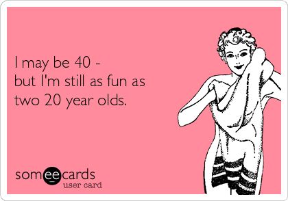 I may be 40 - but I'm still as fun as two 20 year olds. | Birthday Ecard 40 Year Old Quotes Turning 40, Turning 40 Humor, Self Birthday Quotes, Af Quotes, 40th Birthday For Women, Birthday Ecard, 40th Birthday Quotes, Funny Women Quotes, Old Best Friends