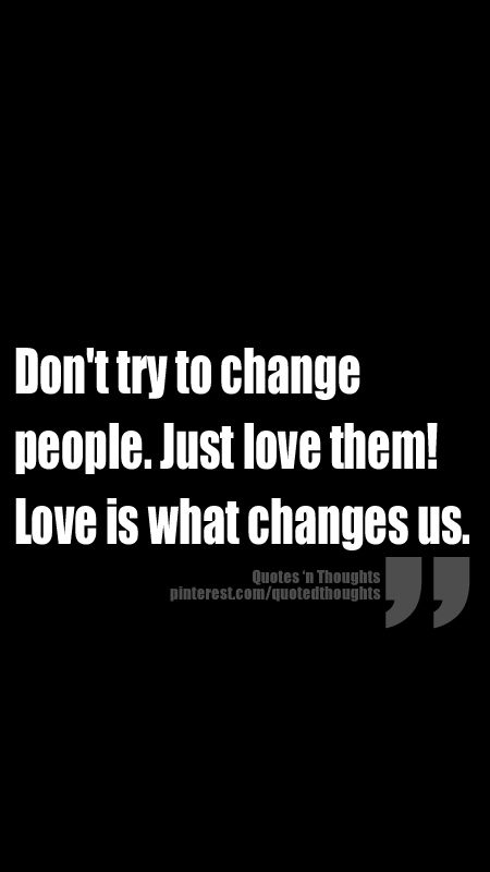 Don't try to change people. Just love them! Love is what changes us. Ive Changed, Love Words, Friendship Quotes, Great Quotes, True Quotes, Relationship Quotes, Inspirational Words, Words Quotes, Just Love