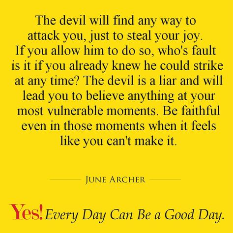 The devil will find any way to attack you, just to steal your joy. If you allow him to do so, who's fault is it if you already knew he could strike at any time? The devil is a liar and will lead you to believe anything at your most vulnerable moments. Be faithful even in those moments when it feels like you can't make it.  #TodaysKeysToSuccess #YesEverydayCanBeAGoodDay #JuneArcher Quotes About The Devil Attacking, The Devil Comes To Steal And Destroy, Devil Attacking Quotes, When The Devil Attacks You Quotes, The Devil Is A Liar, Winning Quotes, Pursue Your Dreams, Awesome God, Nature Quotes