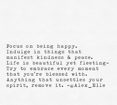 Focus on being happy. Indulge in things that manifest peace & kindness. Life is beautiful yet fleeting - try to embrace every moment that you're blessed with. Anything that unsettles your spirit, remove it. - Alexandra Elle @alex_elle Indulge Quotes, Life Is Fleeting Quotes, Unsettled Quotes, Fleeting Moments Quotes Life, Happiness Is Fleeting Quotes, Peacefulmindpeacefullife Quotes, Alex Elle Quotes, Happiness Quotes About Life Inner Peace Beautiful, Happiness Is Peace Not Pleasure