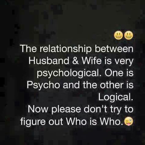 The relationship between husband and wife is very psychological. One is a psycho and the other is logical. Now please don't try to figure out who is who. Wife Memes, Husband Quotes Funny, Husband Quotes From Wife, Husband Wife Humor, Wife Humor, Wife Quotes, Marriage Humor, Husband Humor