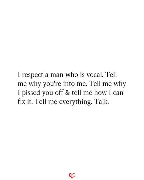 I respect a man who is vocal. Tell me why you're into me. Tell me why I pissed you off & tell me how I can fix it. Tell me everything. Talk. Why Are You So Cruel To Me, You Can Tell Me Anything, Show Me You Want Me, Tell Me How You Feel Quotes, If You Can Go Days Without Talking To Me, Jm Storm, Tell Me Everything, Meaningful Sayings, Silly Quotes