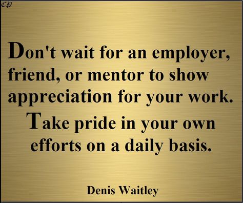 "Don't wait for an employer, friend, or mentor to show appreciation for your work. Take pride in your own efforts on a daily basis." - Denis Waitley Pride In Your Work Quotes, Taking Pride In Your Work Quotes, Take Pride In Your Work Quote, 2022 Quotes, Job Quotes, Positive Inspiration, Show Appreciation, Work Quotes, Emotional Intelligence