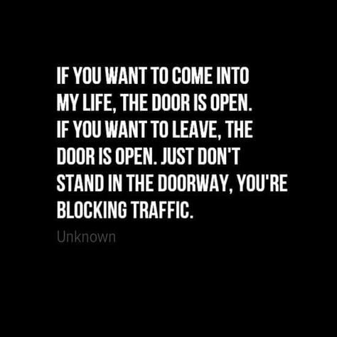 If you want to come into my life, the door is open. If you want to leave, the door is open. Just don't stand in the doorway, you're blocking traffic. Sweep Around Your Own Door Quotes, If You Dont Want Me In Your Life Quotes, Don’t Stay Where You’re Not Wanted, Fun Notes, Leaving Quotes, Door Quotes, Life Struggles, Sweet Sayings, Love Quotes For Girlfriend