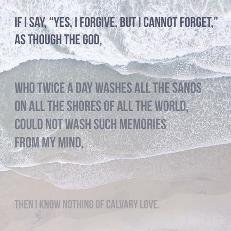 If I say, “Yes, I forgive, but I cannot forget,” as though the God, who twice a day washes all the sands on all the shores of all the world, could not wash such memories from my mind, then I know nothing of Calvary love. -Amy Carmichael   Missionary Quotes, Christian, Love, forgiveness. Amy Carmichael Quotes, Amy Carmichael, Missionary Quotes, Funny Fathers Day Quotes, Christian Homemaking, I Know Nothing, Happy Father Day Quotes, Quotes Christian, Forgiveness Quotes