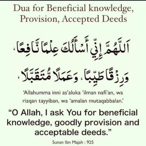 Du'a for beneficial knowledge, provision and accepted deeds. It was narrated from Umm Salamah that when the Prophet (ﷺ) performed the Subh (morning prayer), while he said the Salam, he would say: 'Allahumma inni as'aluka 'ilman nafi'an, wa rizqan tayyiban, wa amalan mutaqabbalan (O Allah, I ask You for beneficial knowledge, goodly provision and acceptable deeds). " Grade: Sahih (Darussalam) Reference: Sunan Ibn Majah 925 Allahumma Inni As Aluka Ilman, Dua For Good Grades, Quran Dua, Simple English Sentences, Islamic Sayings, Kalam Quotes, Islamic Information, Pray Quotes, Islamic Teachings