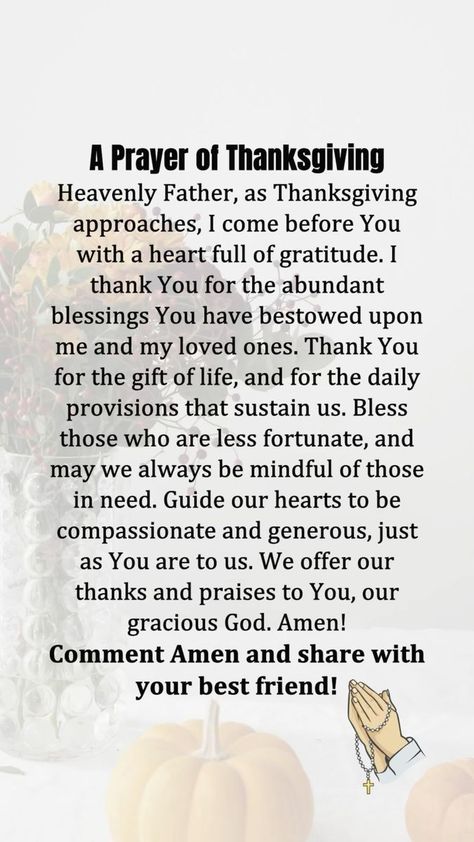 81 reactions · 18 shares | A Prayer of Thanksgiving Heavenly Father, as Thanksgiving approaches, I come before You with a heart full of gratitude. I thank You for the abundant blessings You have bestowed upon me and my loved ones. Thank You for the gift of life, and for the daily provisions that sustain us. Bless those who are less fortunate, and may we always be mindful of those in need. Guide our hearts to be compassionate and generous, just as You are to us. We offer our thanks and praises to You, our gracious God. Amen! #liturgyofthehours #catholicbooks #catholicrosary #virginmarynecklace #catholicschoolstrong #eucharistic #assumptionoftheblessedvirginmary #theeucharist #rosaryarmy #newjersey #massachusetts #newyork #Illinois #California | Catholic Life Journey | James Quinn · Le Carr Prayers Of Gratitude Thank You God, A Thanksgiving Prayer, Thanksgiving Prayer Gratitude, Prayer Of Thanksgiving, Thanksgiving Prayers, Thank You Poems, Christ Artwork, Blessed Thanksgiving, Prayers Of Gratitude