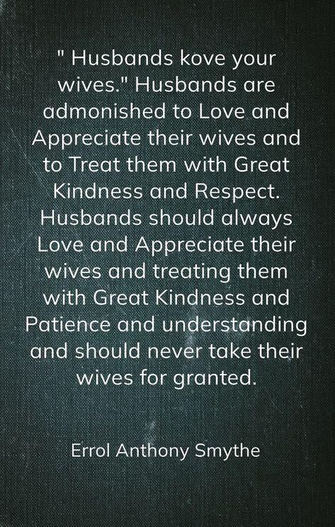 " Husbands kove your wives." Husbands are admonished to Love and Appreciate their wives and to Treat them with Great Kindness and Respect. Husbands should always Love and Appreciate their wives and treating them with Great Kindness and Patience and understanding and should never take their wives for granted. -Errol Anthony Smythe How Husbands Should Treat Their Wives, Love Your Wife, Romantic Words, Pregnant Wife, Let Her Go, Parenting Inspiration, Know The Truth, Positive Words, Relationship Goals