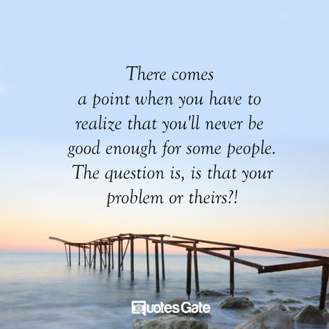 There comes a point when you have to realize that you'll never be good enough for some people. The question is, is that your problem or theirs? Never Good Enough Quotes, Enough Is Enough Quotes, Never Been Better, Quotes About Moving On, Forgiving Yourself, Good Enough, Thoughts And Feelings, The Question, Some People