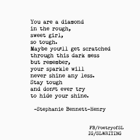 You are a diamond in the rough, sweet girl, so tough. Maybe you'll get scattered through this dark mess but remember, your sparkle will never shine any less. Stay tough and don't ever try to hide your shine. #stephaniebennetthenry #poem #poetry #writing #quote Im A Diamond Quotes, Quotes About Diamonds Inspiration, You Are A Diamond Quotes, Diamond Quotes Women, Diamond In The Rough Quotes, Diamond Quotes Inspirational, Diamond Sayings, Stephanie Bennett, Diamond Quotes