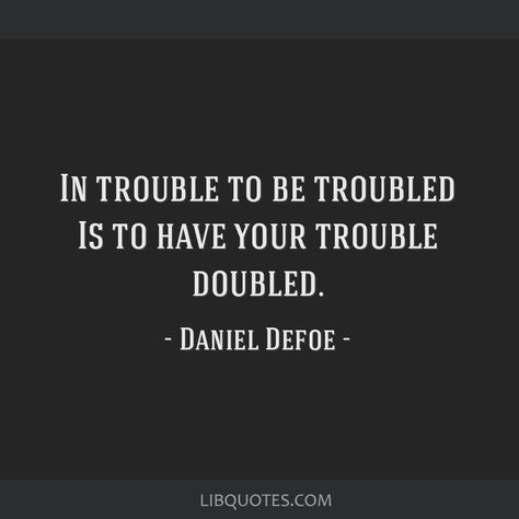 Daniel Defoe Quote: In trouble to be troubled Is to have your trouble doubled. Daniel Defoe Quotes, Patricia Cornwell, Daniel Defoe, Robinson Crusoe, Literature Quotes, Spiritual Gangster, Bob Marley, Picture Quotes, Quote Of The Day