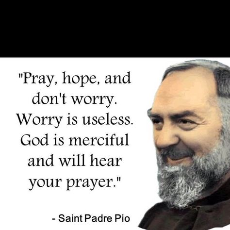 Pray, hope, and don't worry. Worry is useless. God is merciful and will hear your prayer. - St. Padre Pio Padre Pio Quotes, Padre Pio Prayer, St Padre Pio, Saint Quotes Catholic, Dark Times, Saint Quotes, Divine Mercy, Catholic Quotes, Faith Prayer