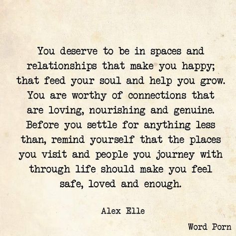 You deserve to be in spaces and relationships that make you happy; that feed your soul and help you grow. You are worthy of connections that are loving, nourishing and genuine. Before you settle for anything less than, remind yourself that the places you visit and people you journey with through life should make you feel safe, loved and enough. Cant Have You, The Words, Beautiful Words, Relationship Quotes, Inspire Me, Wise Words, Favorite Quotes, Quotes To Live By, Are You Happy