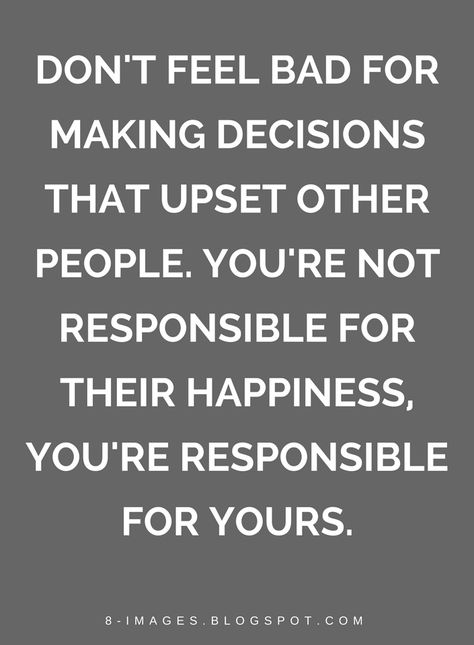 Quotes don't feel bad for making decisions that upset other people. You're not responsible for their happiness, you're responsible for yours. Dont Feel Bad For Saying No, Made To Feel Guilty Quotes, Don't Be Petty Quotes, Dont Feel Bad Quotes, Making Me Feel Guilty Quotes, Never Feel Guilty Quotes, You’re Not Responsible For Others, When People Aren’t Happy For You, Quotes For Stubborn People