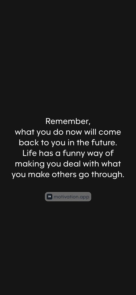 Remember, what you do now will come back to you in the future. Life has a funny way of making you deal with what you make others go through. 

From the Motivation app: https://motivation.app/download You Get Back What You Put Out Quotes, They Always Come Back, Perspective Quotes, Outing Quotes, Motivation App, Done Quotes, What I Need, Every Thing, Future Life