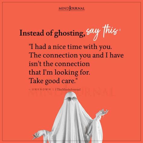 Instead of ghosting, say this: “I had a nice time with you. The connection you and I have isn’t the connection that I’m looking for. Take good care.” – UNKNOWN Been Ghosted Quotes, Say This Instead Of Ghosting, Quotes On Ghosting, Instead Of Ghosting Say This, Being Ghosted By A Guy Quotes, Ghosting Quotes Relationships, Instead Of Ghosting, Ghosting Quotes, Getting Ghosted