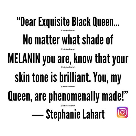 “Dear Exquisite Black Queen... No matter what shade of MELANIN you are, know that your skin tone is brilliant. You, my Queen, are phenomenally made!” ― Stephanie Lahart | Inspirational Melanin Skin Tone Quotes for Black Women | Melanin Complexion Quotes that Celebrates the Black Woman's Exquisite Beauty | Powerful Melanin Skin Quotes for ALL Shades of Melanin: Light Skin, Brown Skin, and Dark Skin Tone Quotes, Light Skin Black Woman, Healthy Mentality, Quotes For Black Women, Black Women Empowerment, Melanin Quotes, Hyperpigmentation Black Skin, Tats Ideas, Skin Quotes