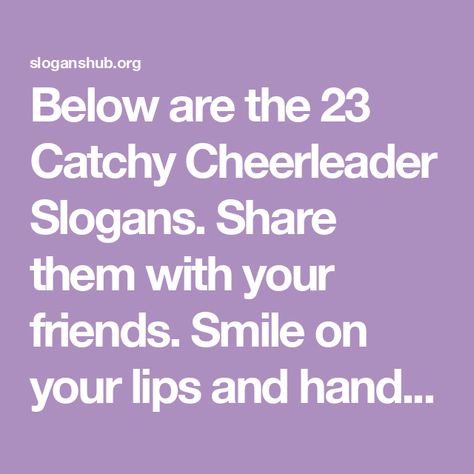 Below are the 23 Catchy Cheerleader Slogans. Share them with your friends.   Smile on your lips and hands on your hips We are standing here for you Cheer Slogans, Ribbon Display, Medal Ribbon, Smile On, Your Lips, Cheerleading, Hands On, Lips, Ribbon