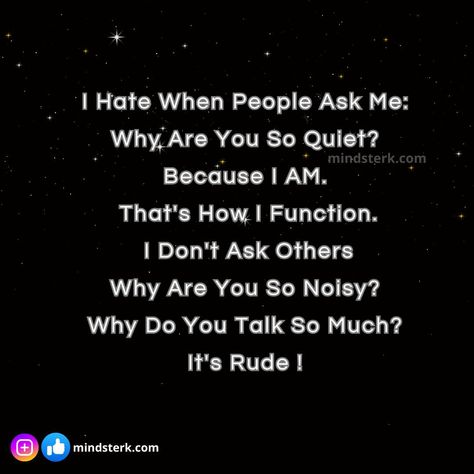 I Hate When People Ask Me: Why Are You So Quiet? Because I AM. That's How I Function. I Don't Ask Others Why Are You So Noisy? Why Do You Talk So Much? It's Rude ! #mindsterk #inspirationquotes #AchievingSuccess #meaningoflife #Keepgoingforward #selfhelpquotes Rude Quotes Funny, Rude Quotes, Rude People, Creative Painting, People Talk, Meaning Of Life, Achieve Success, Real Quotes, Quotes Funny