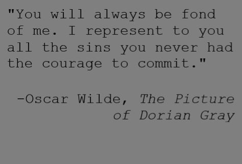 "You will always be fond of me. I represent to you all the sins you never had the courage to commit."  -Oscar Wilde, The Picture of Dorian Gray You Will Always Be Fond Of Me, Dorian Gray Tattoo Ideas, Dorian Gray Quotes Oscar Wilde, The Picture Of Dorian Grey Quotes, Dorian Gray Aesthetic Quotes, Dorian Grey Quotes, Quotes Dorian Gray, Oscar Wilde Quotes Dorian Gray, The Picture Of Dorian Gray Quotes