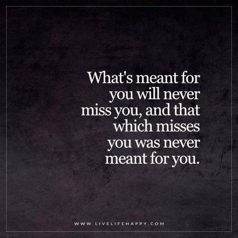 Live Life Happy Quote: What's meant for you will never miss you, and that which misses you was never meant for you. - Unknown What's Meant For You Quotes, Happy Life Quotes To Live By, Quotes Happy Life, Destiny Quotes, Happy Quote, Live Life Happy, Meant To Be Quotes, Quotes Happy, Quotes Deep Meaningful