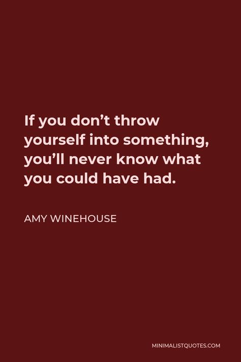 Amy Winehouse Quote: If you don't throw yourself into something, you'll never know what you could have had. Amy Winehouse Black, Amy Winehouse Quotes, Amy Winehouse Music, Lyric Tattoos, Personal Writing, Writing Motivation, I Love America, I Am Statements, Senior Quotes