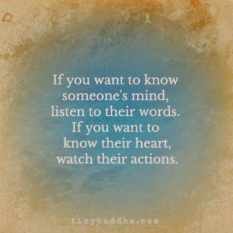 If you want to know someone's mind, listen to their words. If you want to know their heart, watch their actions. Tiny Buddha, Buddha Quotes, A Quote, True Words, Good Advice, Positive Thoughts, The Words, Great Quotes, Wisdom Quotes