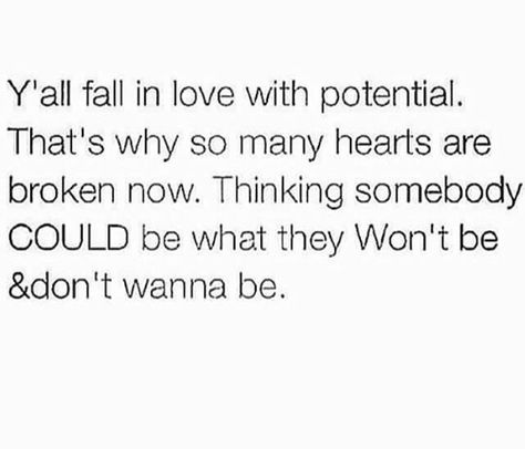 You fall in love with potential. That's why so many hearts are broken though. Thinking somebody could be what they won't be and don't wanna to be. Need Quotes, Relationship Talk, Best Poems, Dont Fall In Love, Time To Move On, Single Life, People Change, So Real, Choose Love