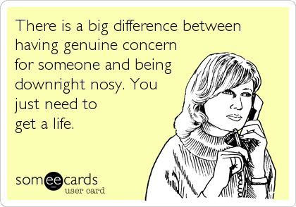 There is a big difference between having genuine concern for someone and being downright nosy. You just need to get a life. Nosey People Quotes, Nosey People, Nosy People, Minding Your Own Business, Get A Life, Dont Call Me, Family Humor, E Card, Someecards