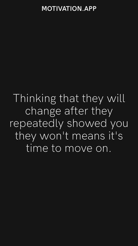 Thinking that they will change after they repeatedly showed you they won't means it's time to move on. From the Motivation app: https://motivation.app/download They Wont Change Quotes, Trying To Change Someone Quotes, You Wont Change Quotes, You Will Never Change Quotes, He Will Never Change Quotes, If They Want You They Will Show It, It’s Time To Move On, People Will Show You How They Feel, People Will Never Change