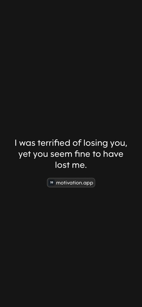 I was terrified of losing you, yet you seem fine to have lost me. 

From the Motivation app: https://motivation.app/download Motivation App, Losing You, Losing Me, Lost, Quotes