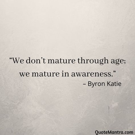 “We don’t mature through age; we mature in awareness.” – Byron Katie Zen Quotes Funny, Matured Girl Quote, Maturing Quotes, Matured Quotes, Katie Byron, Byron Katie Quotes, Maturity Quotes, December Quotes, Zen Quotes