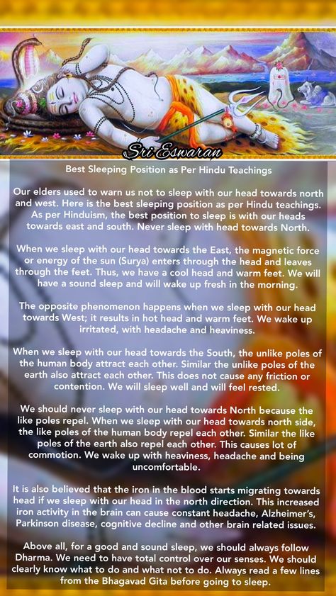 Best Sleeping Position as Per Hindu Teachings  Our elders used to warn us not to sleep with our head towards north and west. Here is the best sleeping position as per Hindu teachings. As per Hinduism, the best position to sleep is with our heads towards east and south. Never sleep with head towards North.  When we sleep with our head towards the East, the magnetic force or energy of the sun (Surya) enters through the head and leaves through the feet. Thus, we have a cool head and warm feet. We w Best Position To Sleep, Hinduism History, Hindu Vedas, Devotional Topics, Sanskrit Mantra, Ancient History Facts, Indian History Facts, Spiritual Images, Mantra Quotes