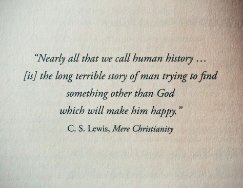 "Nearly all that we call human history... (is) the long terrible story of man trying to find something other than God which will make him happy."  - C.S. Lewis, Mere Christianity Cs Lewis Quotes Human History, Human History Is The Long Terrible Story, C S Lewis Quote Mere Christianity, Christian Man Quotes, Finding God Quotes, C.s. Lewis Quotes Mere Christianity, Cs Lewis Quotes Mere Christianity, C.s. Lewis Quotes, Mere Christianity Quotes