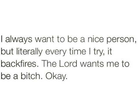 Okay...I'm always to nice to people that don't deserve it Bored Funny, Being Nice, Another Man, Mans World, Be A Better Person, Heartland, Say What, Law Enforcement, Be The Best