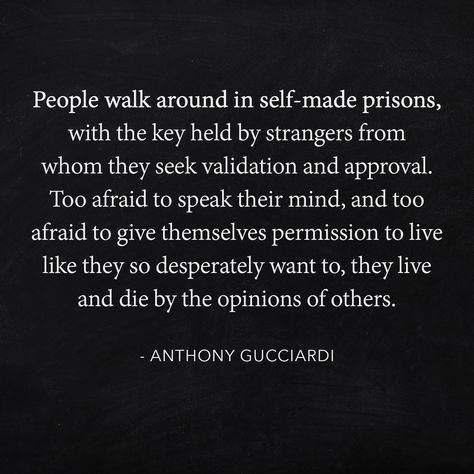 People walk around in self-made prisons, with the key held by strangers from whom they seek validation and approval. Too afraid to speak their mind, and too afraid to give themselves permission to live like they so desperately want to, they live and die by the opinions of others. Opinions Of Others, Spirituality Quotes, Quotes And Notes, Self Made, Speak The Truth, They Live, To Speak, Soul Food, Food For Thought