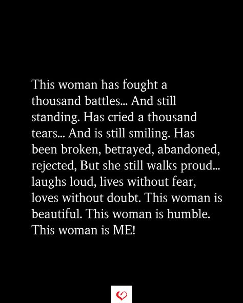 This woman has fought a thousand battles... And still standing. Has cried a thousand tears... And is still smiling. Has been broken, betrayed, abandoned, rejected, But she still walks proud... laughs loud, lives without fear, loves without doubt. This woman is beautiful. This woman is humble. This woman is ME! This Woman Has Fought A Thousand Battles, Cousin Betrayal Quotes, Genuine Woman Quotes, Dont Know Where I Stand Quotes, Betrayed Woman Quotes, Rejection From Husband, She’s Broken, Feel The Fear And Do It Anyway Quotes, Breadwinner Quotes Woman