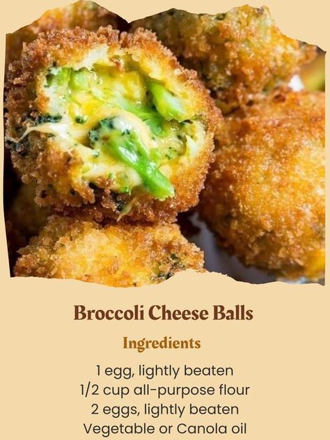 Easy Recipes - Broccoli Cheese Balls  Ingredients 1 1/2 heaping cups fresh broccoli florets 1 cup shredded Colby cheese 1 cup shredded cheddar cheese 4 ounces Velveeta, cut into small chunks 1/2 teaspoon crushed red pepper flakes 2 1/4 cups Panko crumbs, divided 1 egg, lightly beaten 1/2 cup all-purpose flour 2 eggs, lightly beaten Vegetable or Canola oil Instructions Steam broccoli until slightly softened. Let cool. Finely chop broccoli. You want the pieces to be 1/4-inch or less. Place in a large bowl. Add cheese, red pepper flakes, 1/4 cup Panko crumbs, and 1 egg to bowl with broccoli. Stir well. Use your hands to shape mixture into balls using about a rounded tablespoon for each ball. You should get 12-14. Place balls on a plate and refrigerate for at least 30 minutes. Place flour in a Broccoli Balls Recipe, Broccoli Balls, Broccoli Cheese Balls, Broccoli Cheddar Bites, Broccoli Cheese Bites, Steam Broccoli, Crispy Broccoli, Crunchy Broccoli, Broccoli Bites