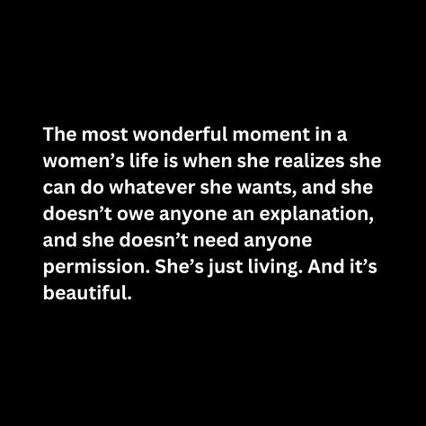 The most wonderful moment in a women’s life is when she realizes she can do whatever she wants, and she doesn’t owe anyone an explanation, and she doesn’t need anyone permission. She’s just living. And it’s beautiful. She Is Changed Quotes, Don't Beg, She Is, Feel Younger, All Quotes, Change Quotes, Women Life, Losing Her, Pretty Quotes