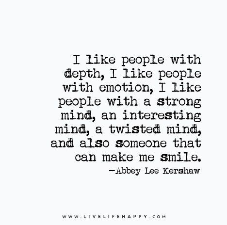 I like people with depth, I like people with emotion, I like people with a strong mind, an interesting mind, a twisted mind, and also someone that can make me smile. - Abbey Lee Kershaw Interesting People Quotes, People With Depth Quotes, Depth Quote, Happy Life Quotes To Live By, Find Your People, Twisted Mind, Emotional Depth, Happy Quotes Inspirational, Live Life Happy