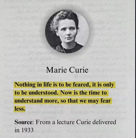 “Nothing in life is to be feared, it is only to be understood. Now is the time to understand more, so that we may fear less.” - Marie Curie, 1933  In her remarkable lecture, Curie emphasizes the power of understanding over fear. By embracing knowledge, we can face challenges with courage and clarity.  #MarieCurie #KnowledgeIsPower #FearlessLiving #Science #ceobookreviews Marie Curie Quotes, Knowledge Aesthetic, Mysterious Words, Fear Nothing, To Be Understood, Clever Captions For Instagram, Powerful Inspirational Quotes, Marie Curie, Literature Quotes