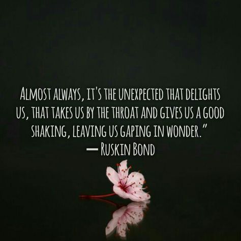 Almost always, it's the unexpected that delights us, that takes us by the throat and gives us a good shaking, leaving us gaping in wonder.” ― Ruskin Bond #quotes #excerpts #literature #indian #ruskinbond #writings #writers #beautiful #deep #words #simple #quotes #wonderful #words Unexpected Bonds Quotes, Ruskin Bond Quotes, Ruskin Bond, Indian Literature, Bond Quotes, Simple Quotes, Creative Instagram Stories, Deep Words, The Unexpected